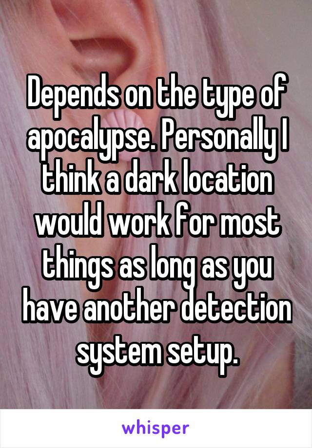 Depends on the type of apocalypse. Personally I think a dark location would work for most things as long as you have another detection system setup.