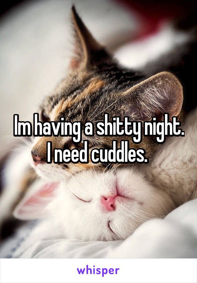 Im having a shitty night. I need cuddles. 