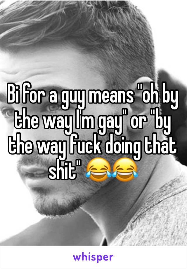 Bi for a guy means "oh by the way I'm gay" or "by the way fuck doing that shit" 😂😂