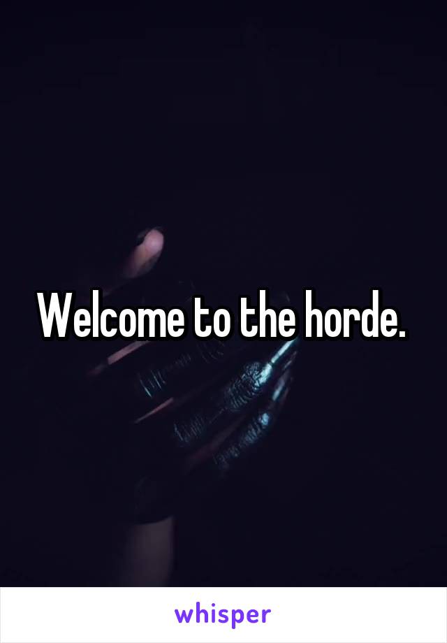 Welcome to the horde. 