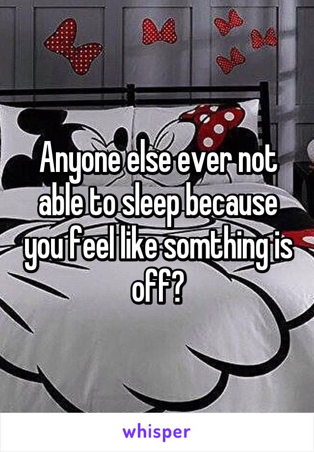 Anyone else ever not able to sleep because you feel like somthing is off?
