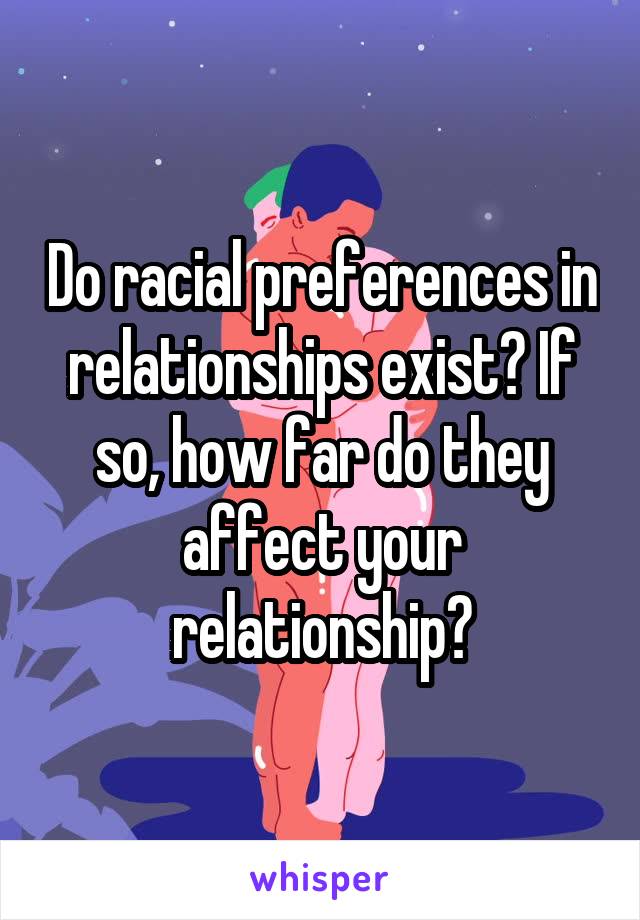 Do racial preferences in relationships exist? If so, how far do they affect your relationship?