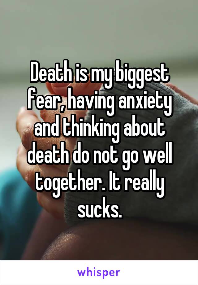 Death is my biggest fear, having anxiety and thinking about death do not go well together. It really sucks.