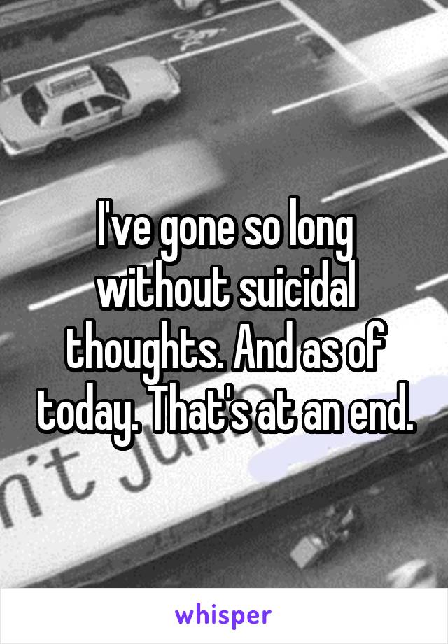 I've gone so long without suicidal thoughts. And as of today. That's at an end.