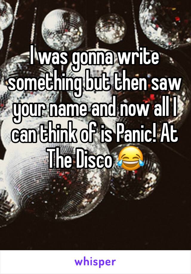 I was gonna write something but then saw your name and now all I can think of is Panic! At The Disco 😂