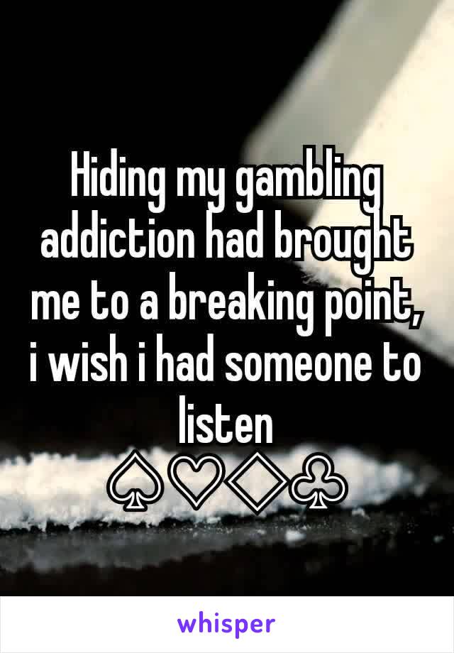Hiding my gambling addiction had brought me to a breaking point, i wish i had someone to listen
♤♡◇♧