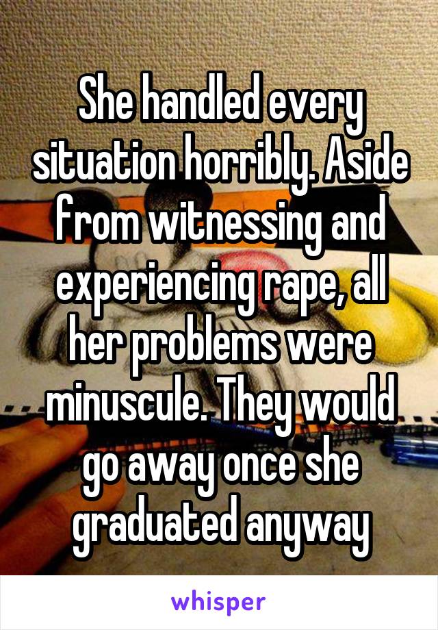 She handled every situation horribly. Aside from witnessing and experiencing rape, all her problems were minuscule. They would go away once she graduated anyway