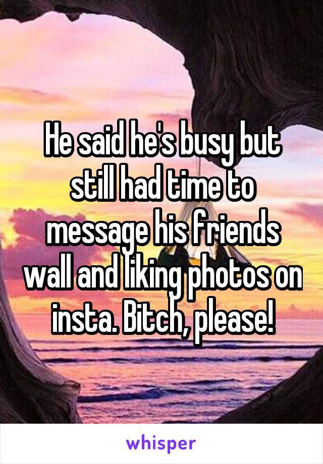 He said he's busy but still had time to message his friends wall and liking photos on insta. Bitch, please!