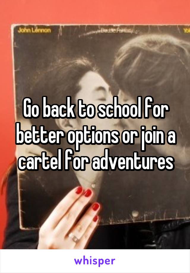 Go back to school for better options or join a cartel for adventures