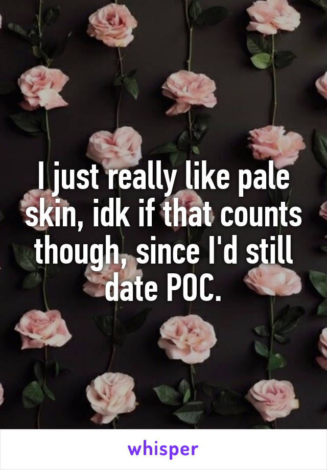 I just really like pale skin, idk if that counts though, since I'd still date POC.