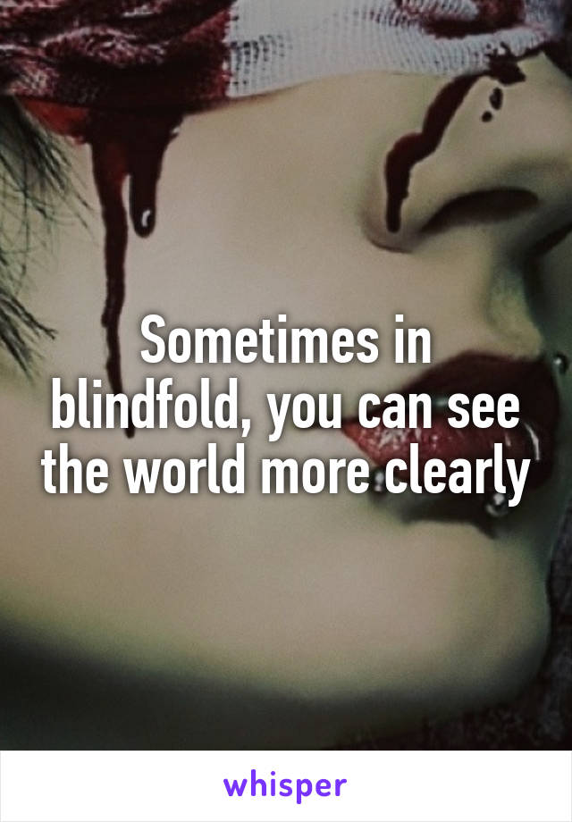 Sometimes in blindfold, you can see the world more clearly
