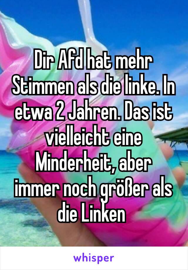 Dir Afd hat mehr Stimmen als die linke. In etwa 2 Jahren. Das ist vielleicht eine Minderheit, aber immer noch größer als die Linken 