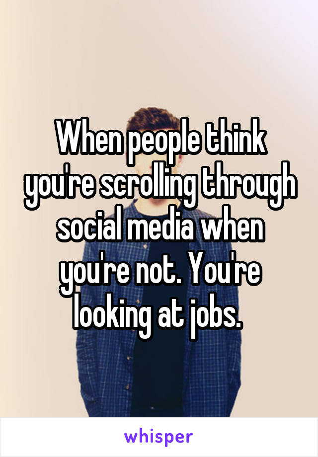 When people think you're scrolling through social media when you're not. You're looking at jobs. 