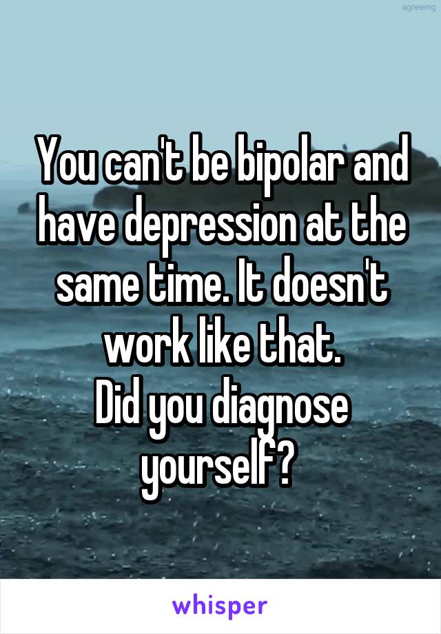 You can't be bipolar and have depression at the same time. It doesn't work like that.
Did you diagnose yourself? 