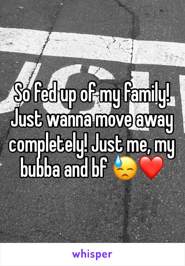 So fed up of my family! Just wanna move away completely! Just me, my bubba and bf 😓❤️