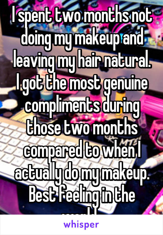 I spent two months not doing my makeup and leaving my hair natural. I got the most genuine compliments during those two months compared to when I actually do my makeup. Best feeling in the world. 