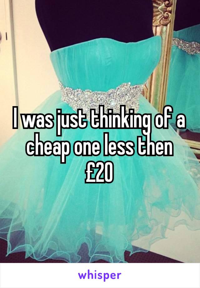 I was just thinking of a cheap one less then £20