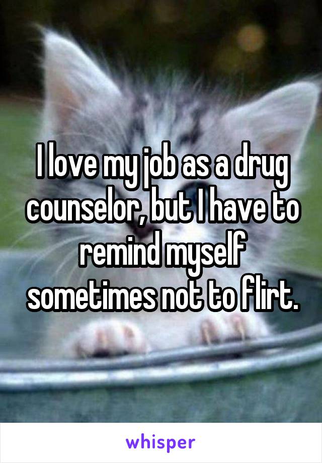 I love my job as a drug counselor, but I have to remind myself sometimes not to flirt.