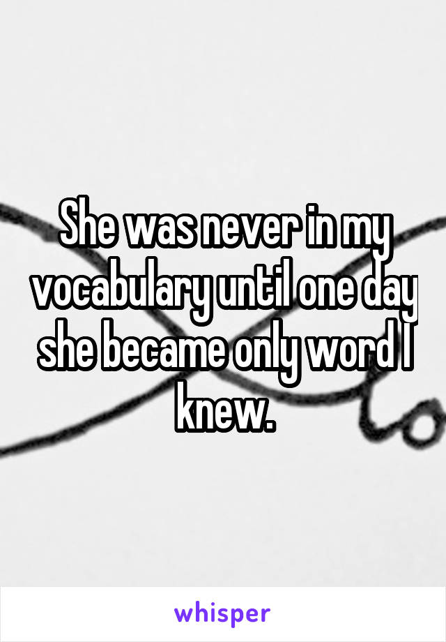 She was never in my vocabulary until one day she became only word I knew.