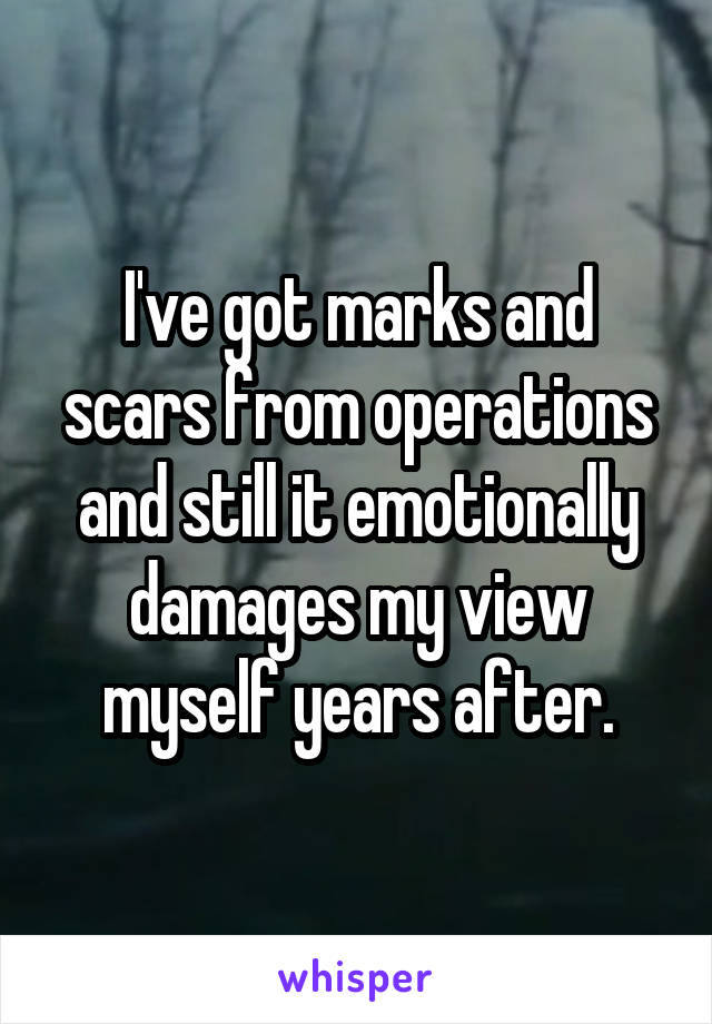 I've got marks and scars from operations and still it emotionally damages my view myself years after.