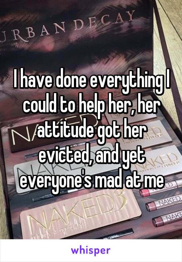 I have done everything I could to help her, her attitude got her evicted, and yet everyone's mad at me