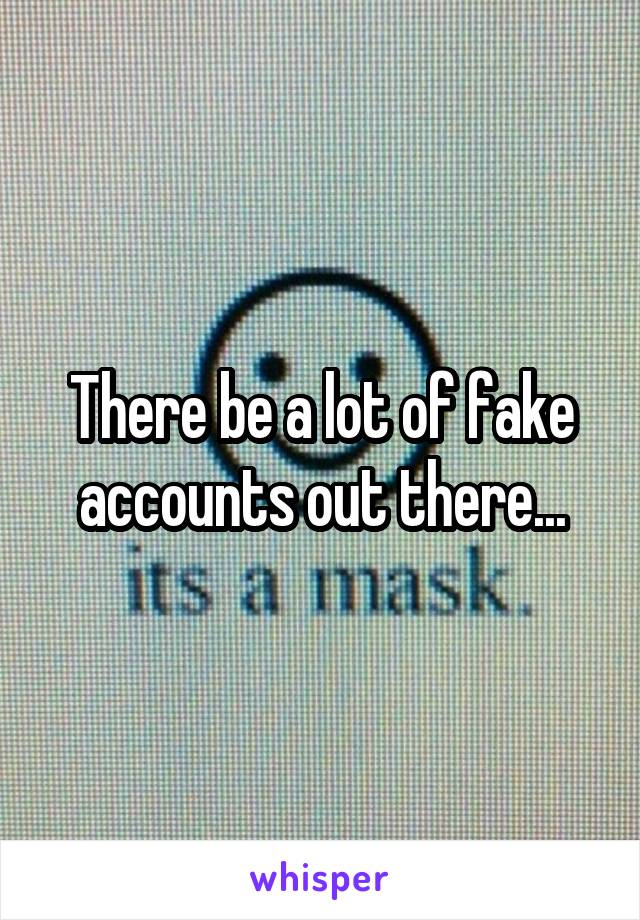 There be a lot of fake accounts out there...