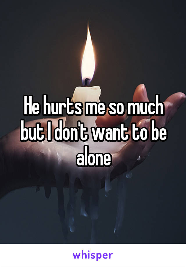 He hurts me so much but I don't want to be alone