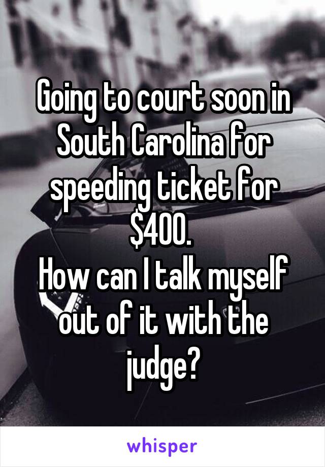 Going to court soon in South Carolina for speeding ticket for $400. 
How can I talk myself out of it with the judge?