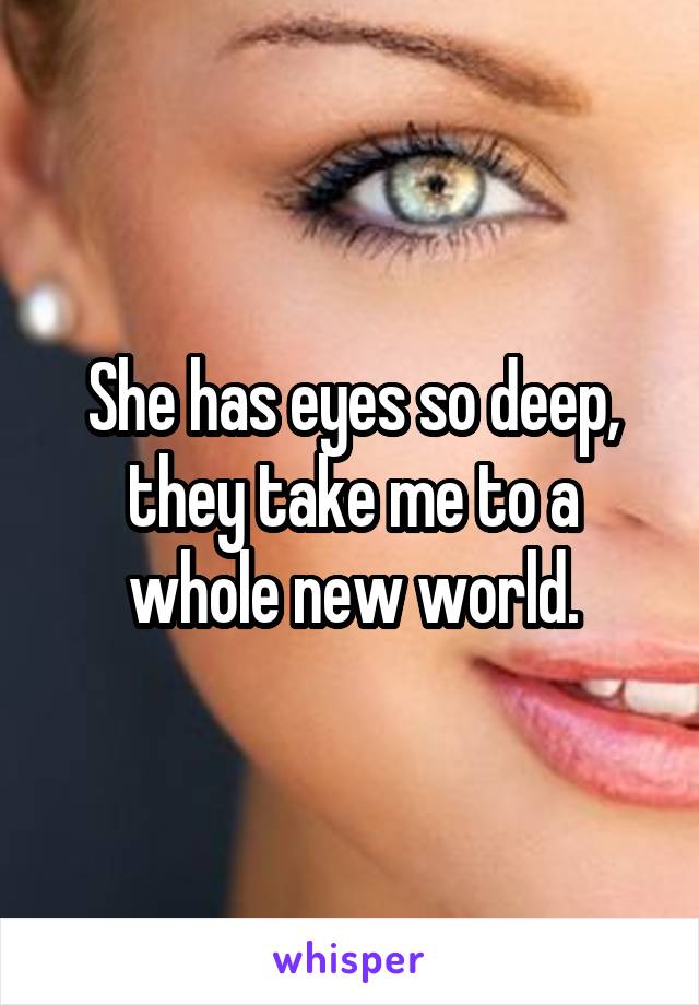 She has eyes so deep, they take me to a whole new world.