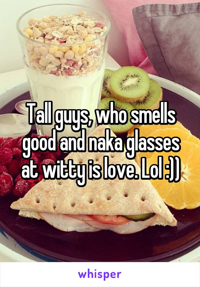Tall guys, who smells good and naka glasses at witty is love. Lol :))