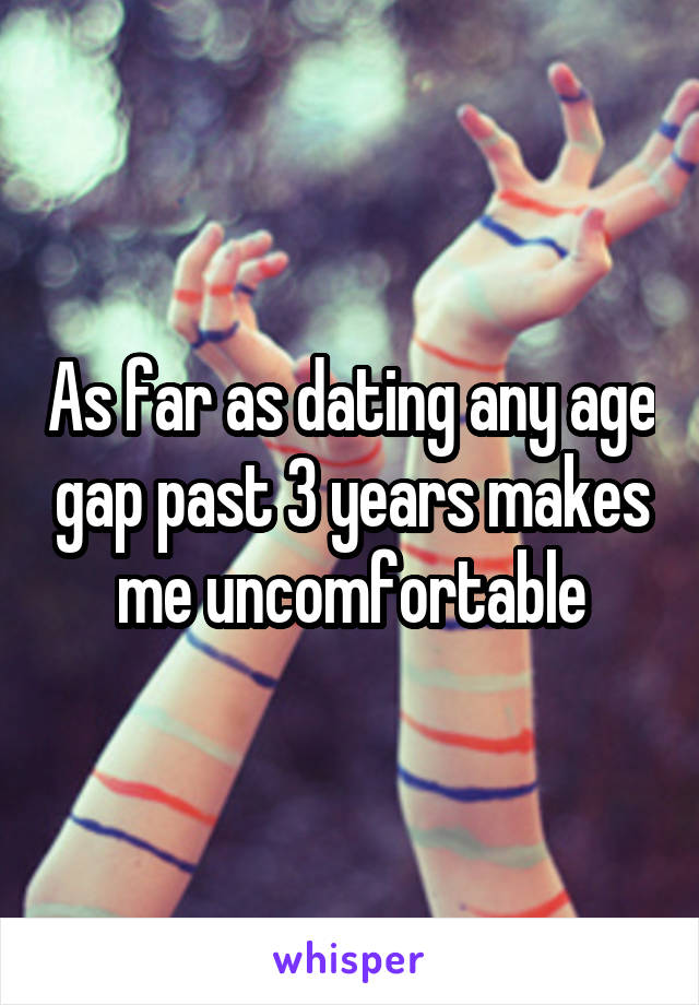 As far as dating any age gap past 3 years makes me uncomfortable