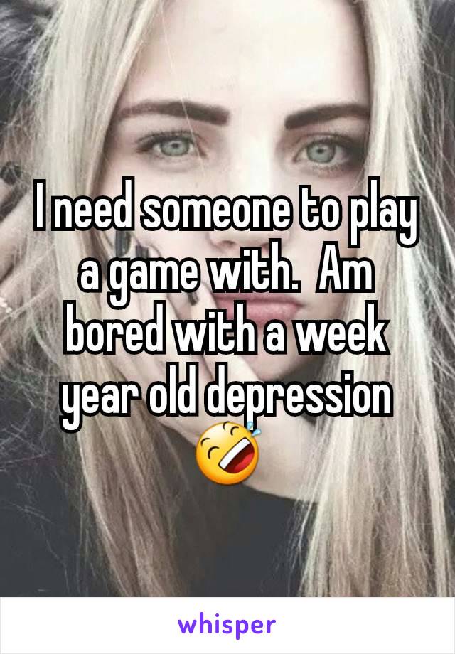 I need someone to play a game with.  Am bored with a week year old depression 🤣