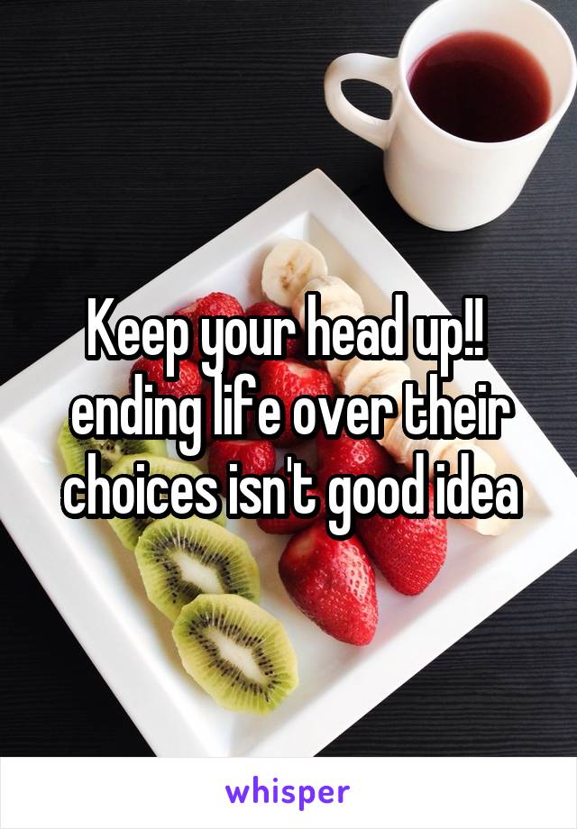 Keep your head up!! 
ending life over their choices isn't good idea