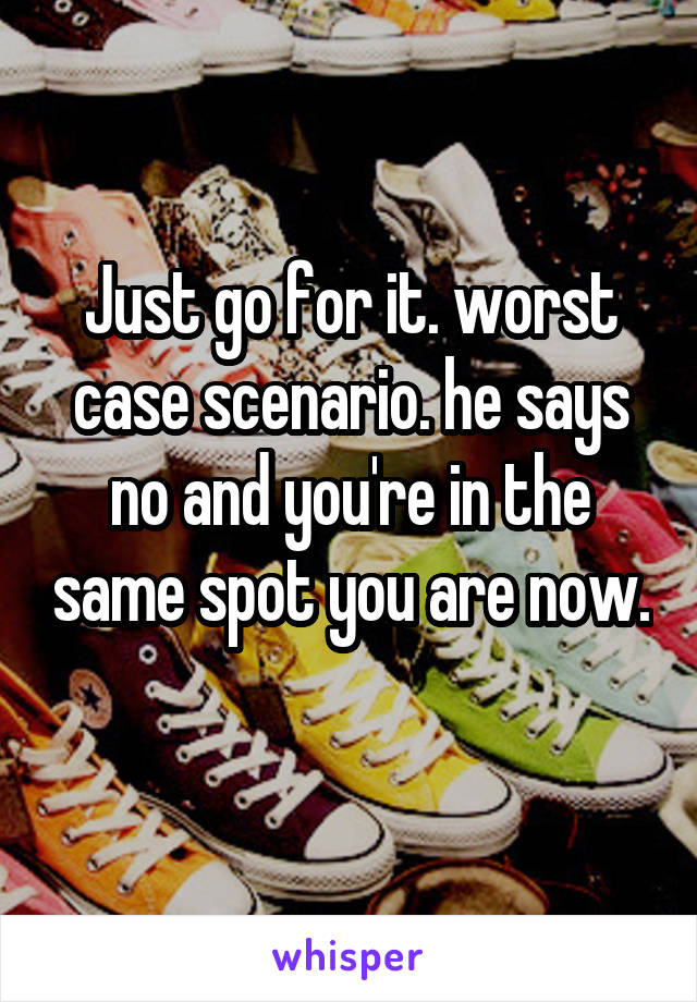 Just go for it. worst case scenario. he says no and you're in the same spot you are now. 