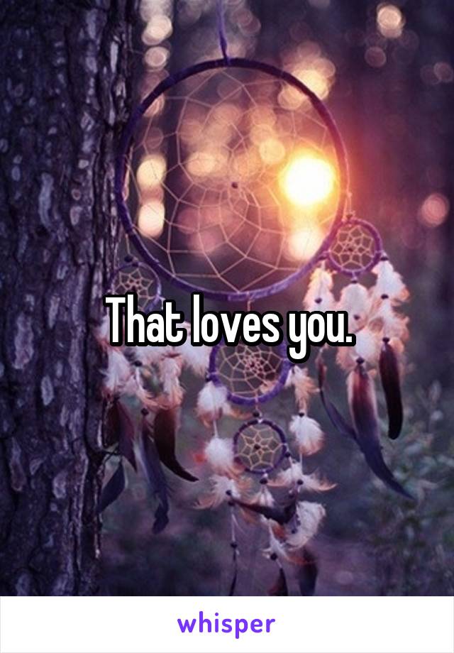 That loves you.