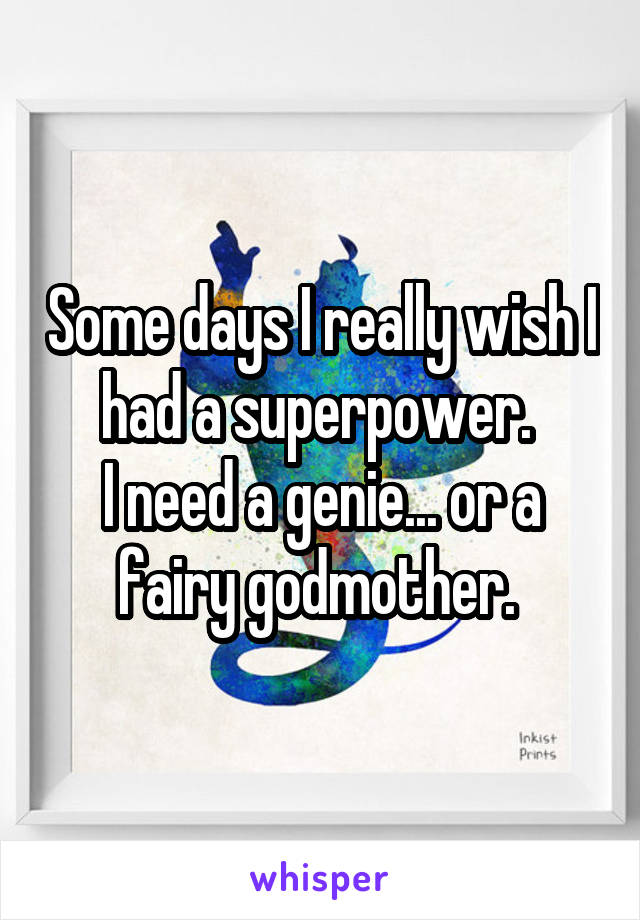 Some days I really wish I had a superpower. 
I need a genie... or a fairy godmother. 
