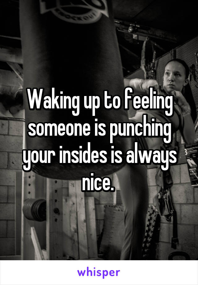 Waking up to feeling someone is punching your insides is always nice. 