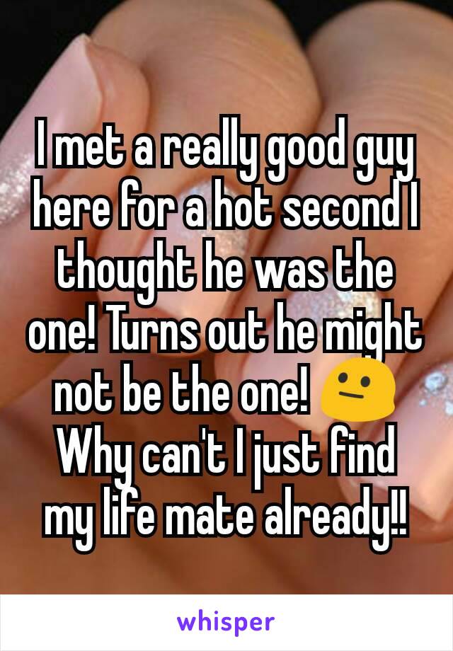 I met a really good guy here for a hot second I thought he was the one! Turns out he might not be the one! 😐
Why can't I just find my life mate already!!