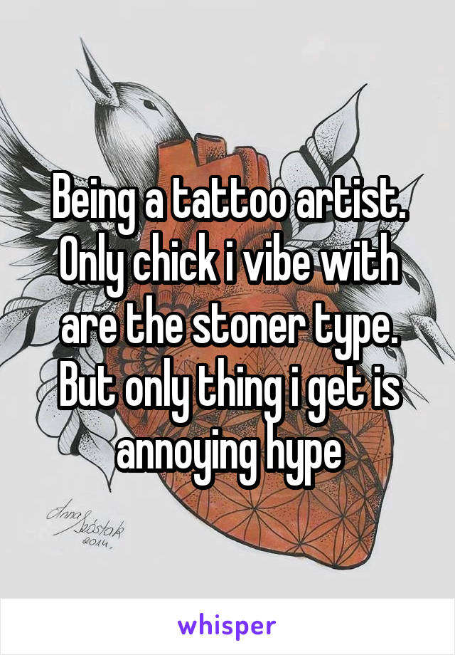 Being a tattoo artist. Only chick i vibe with are the stoner type. But only thing i get is annoying hype