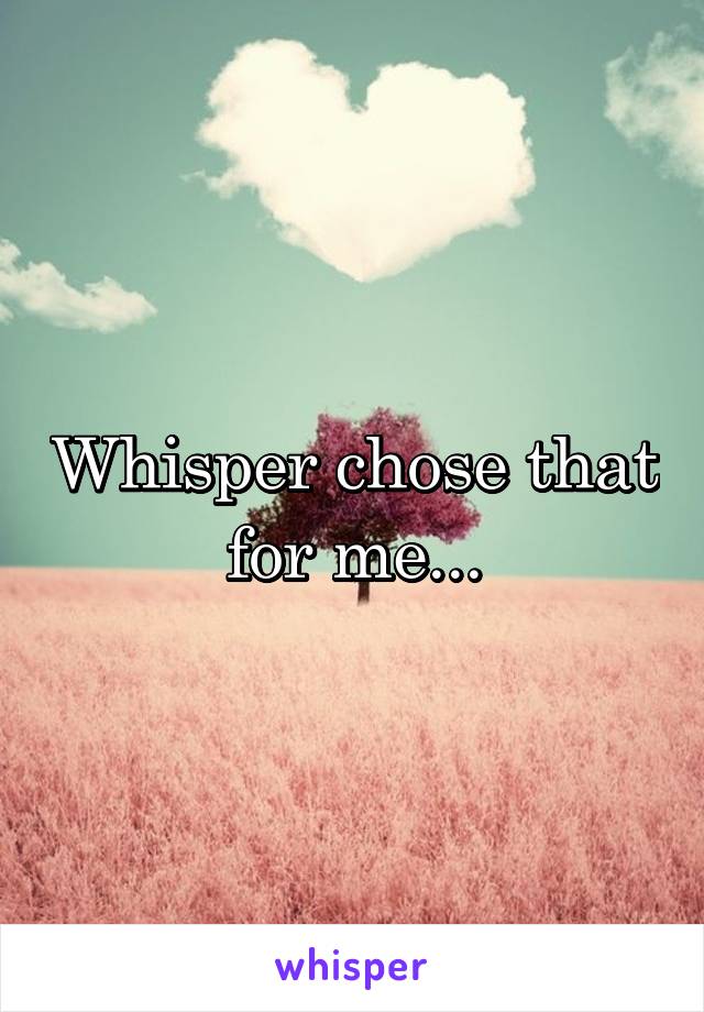 Whisper chose that for me...