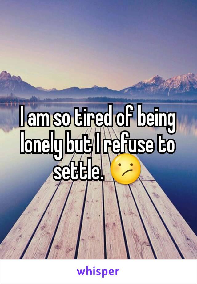 I am so tired of being lonely but I refuse to settle. 😕