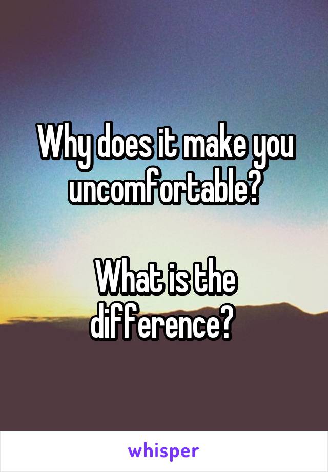 Why does it make you uncomfortable?

What is the difference? 