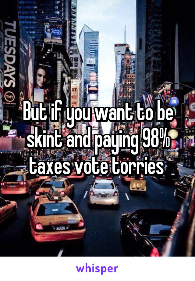 But if you want to be skint and paying 98% taxes vote torries 