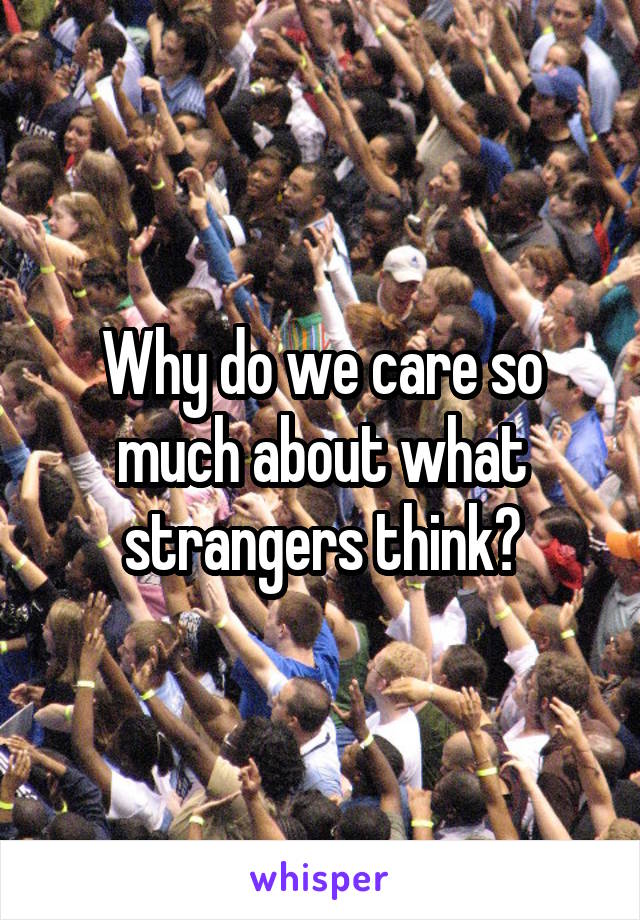 Why do we care so much about what strangers think?