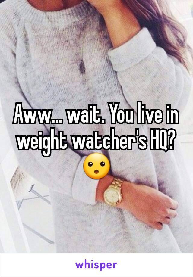 Aww... wait. You live in weight watcher's HQ? 😮