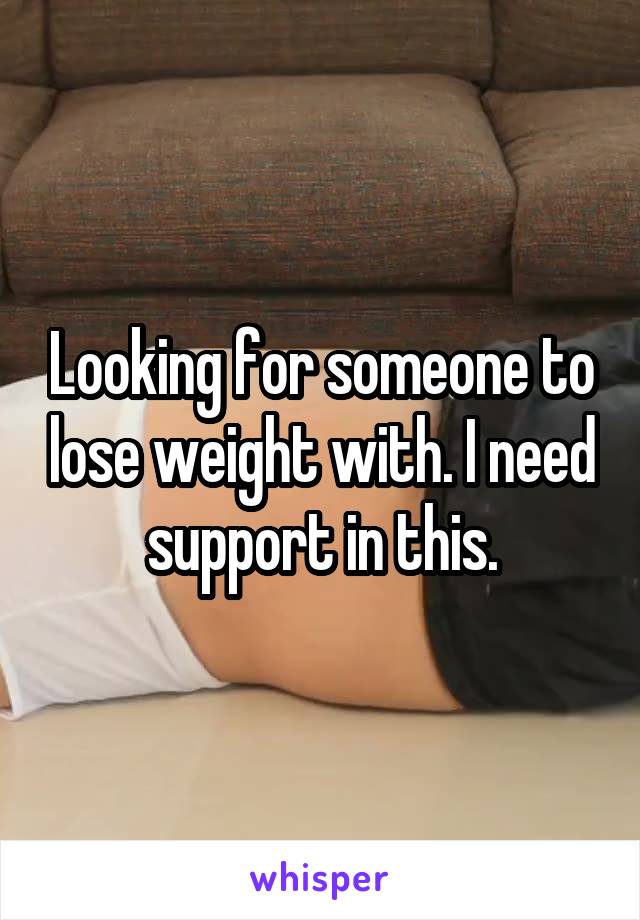 Looking for someone to lose weight with. I need support in this.