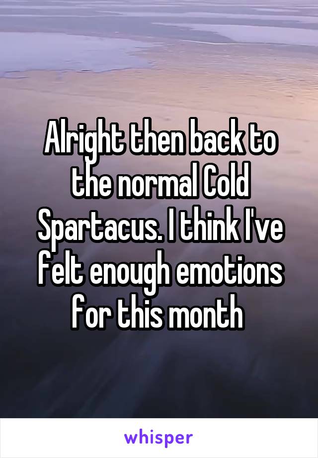 Alright then back to the normal Cold Spartacus. I think I've felt enough emotions for this month 