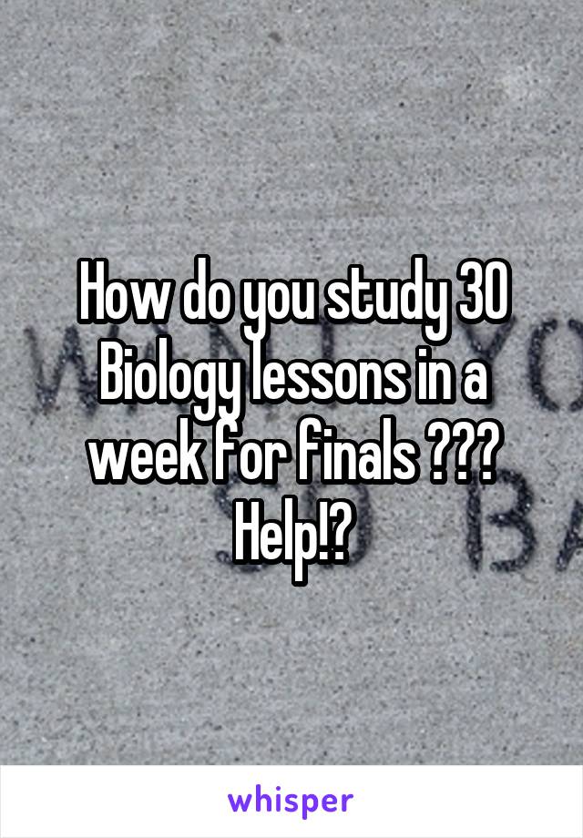 How do you study 30 Biology lessons in a week for finals 😭😭😭 Help!?