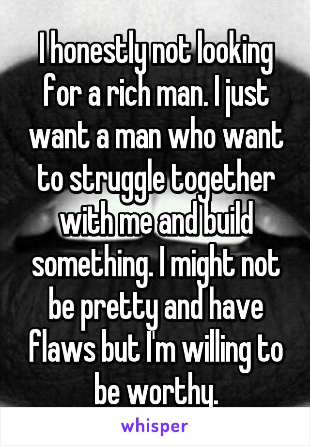 I honestly not looking for a rich man. I just want a man who want to struggle together with me and build something. I might not be pretty and have flaws but I'm willing to be worthy.