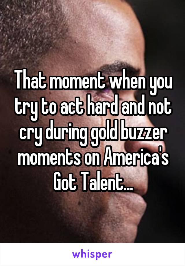 That moment when you try to act hard and not cry during gold buzzer moments on America's Got Talent...